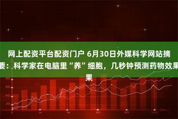 网上配资平台配资门户 6月30日外媒科学网站摘要：科学家在电脑里“养”细胞，几秒钟预测药物效果
