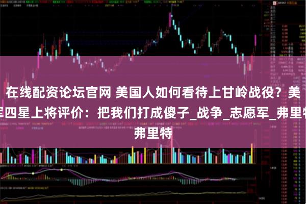 在线配资论坛官网 美国人如何看待上甘岭战役？美军四星上将评价：把我们打成傻子_战争_志愿军_弗里特