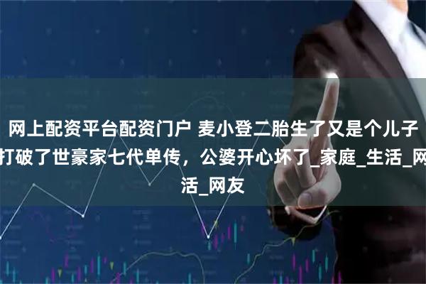 网上配资平台配资门户 麦小登二胎生了又是个儿子，打破了世豪家七代单传，公婆开心坏了_家庭_生活_网友