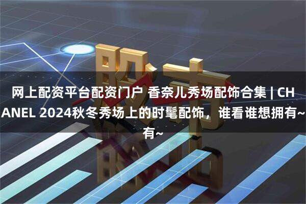 网上配资平台配资门户 香奈儿秀场配饰合集 | CHANEL 2024秋冬秀场上的时髦配饰，谁看谁想拥有~