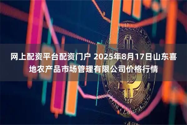 网上配资平台配资门户 2025年8月17日山东喜地农产品市场管理有限公司价格行情