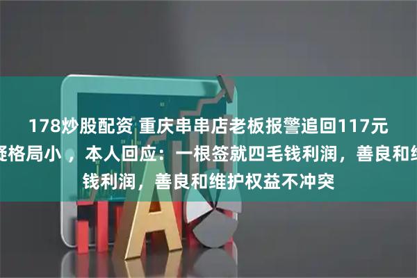 178炒股配资 重庆串串店老板报警追回117元逃单款，被质疑格局小 ，本人回应：一根签就四毛钱利润，善良和维护权益不冲突