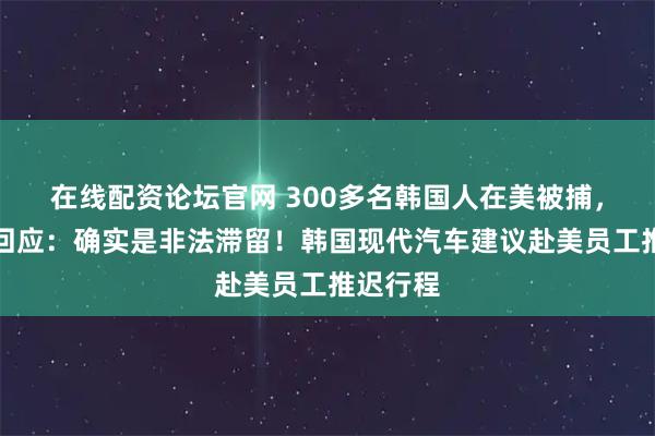 在线配资论坛官网 300多名韩国人在美被捕，特朗普回应：确实是非法滞留！韩国现代汽车建议赴美员工推迟行程