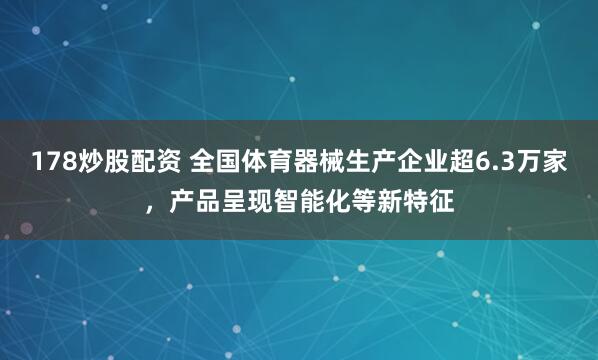 178炒股配资 全国体育器械生产企业超6.3万家，产品呈现智能化等新特征