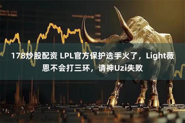 178炒股配资 LPL官方保护选手火了，Light薇恩不会打三环，请神Uzi失败