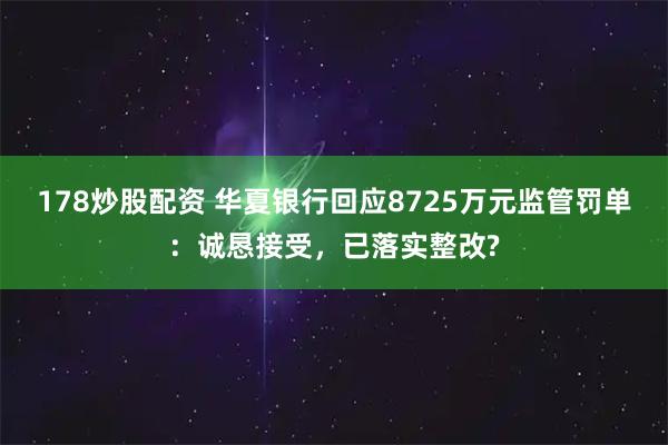 178炒股配资 华夏银行回应8725万元监管罚单：诚恳接受，已落实整改?