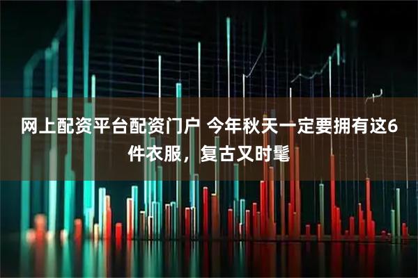 网上配资平台配资门户 今年秋天一定要拥有这6件衣服，复古又时髦