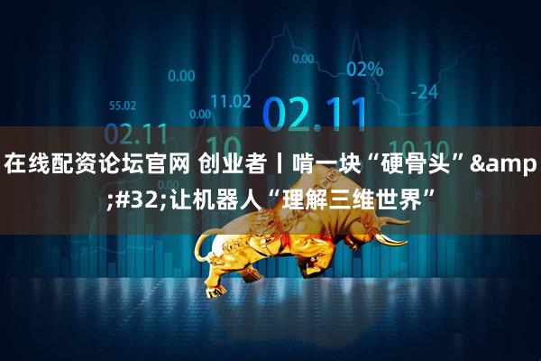 在线配资论坛官网 创业者丨啃一块“硬骨头” 让机器人“理解三维世界”