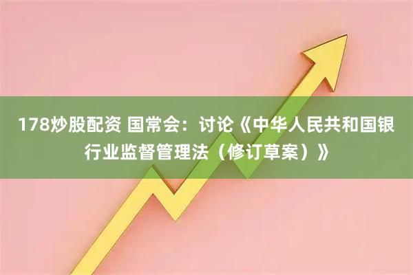 178炒股配资 国常会：讨论《中华人民共和国银行业监督管理法（修订草案）》