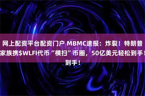 网上配资平台配资门户 MBMC速报：炸裂！特朗普家族携$WLFI代币“横扫”币圈，50亿美元轻松到手！