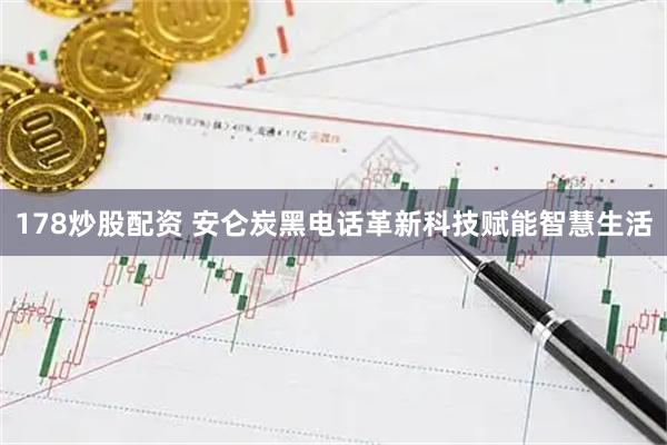 178炒股配资 安仑炭黑电话革新科技赋能智慧生活