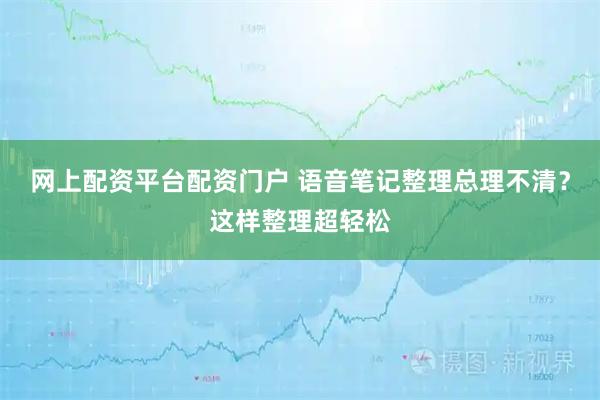 网上配资平台配资门户 语音笔记整理总理不清？这样整理超轻松