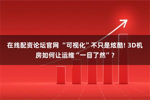 在线配资论坛官网 “可视化”不只是炫酷! 3D机房如何让运维“一目了然”？