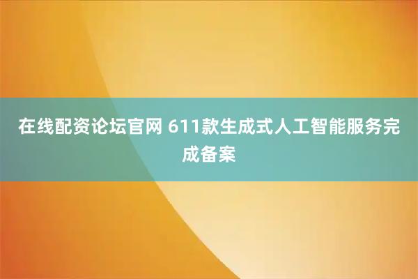 在线配资论坛官网 611款生成式人工智能服务完成备案