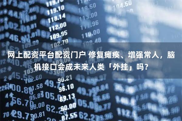网上配资平台配资门户 修复瘫痪、增强常人，脑机接口会成未来人类「外挂」吗？