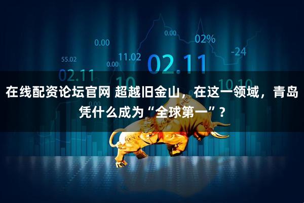 在线配资论坛官网 超越旧金山，在这一领域，青岛凭什么成为“全球第一”？